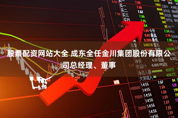 股票配资网站大全 成东全任金川集团股份有限公司总经理、董事