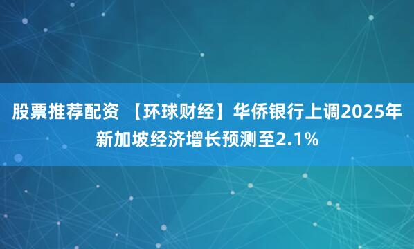 股票推荐配资 【环球财经】华侨银行上调2025年新加坡经济增长预测至2.1%