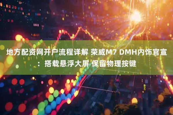 地方配资网开户流程详解 荣威M7 DMH内饰官宣：搭载悬浮大屏 保留物理按键