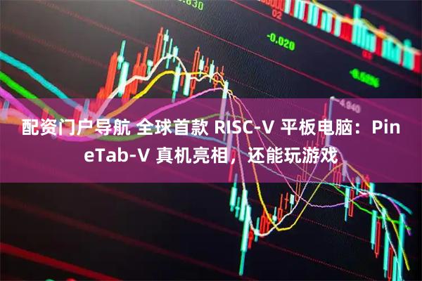 配资门户导航 全球首款 RISC-V 平板电脑：PineTab-V 真机亮相，还能玩游戏