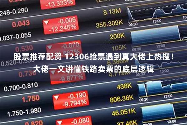 股票推荐配资 12306抢票遇到真大佬上热搜！大佬一文讲懂铁路卖票的底层逻辑