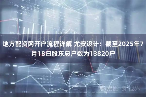 地方配资网开户流程详解 尤安设计：截至2025年7月18日股东总户数为13820户
