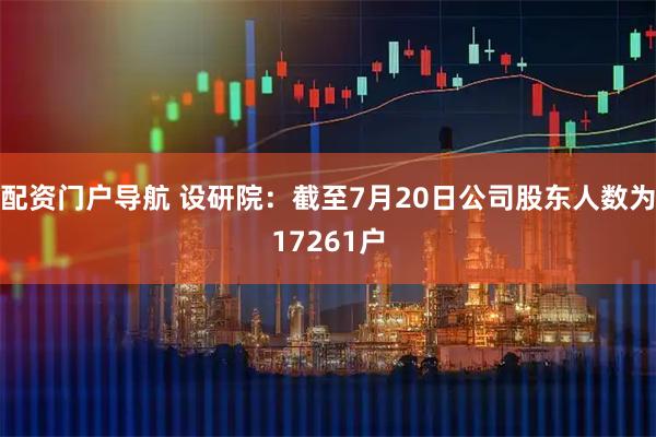 配资门户导航 设研院：截至7月20日公司股东人数为17261户