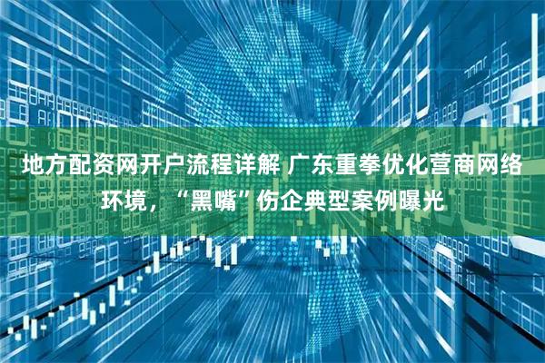 地方配资网开户流程详解 广东重拳优化营商网络环境，“黑嘴”伤企典型案例曝光