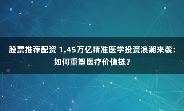 股票推荐配资 1.45万亿精准医学投资浪潮来袭：如何重塑医疗价值链？
