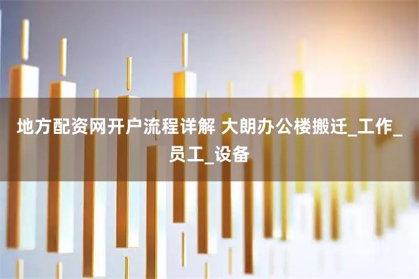 地方配资网开户流程详解 大朗办公楼搬迁_工作_员工_设备