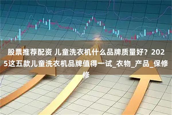 股票推荐配资 儿童洗衣机什么品牌质量好？2025这五款儿童洗衣机品牌值得一试_衣物_产品_保修
