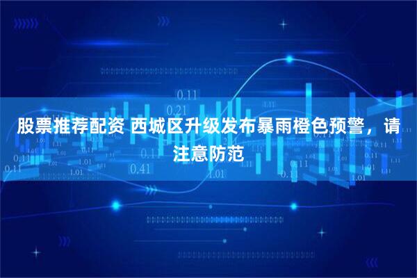 股票推荐配资 西城区升级发布暴雨橙色预警，请注意防范