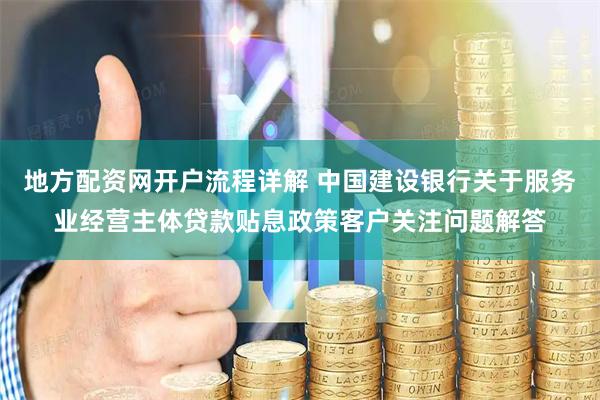 地方配资网开户流程详解 中国建设银行关于服务业经营主体贷款贴息政策客户关注问题解答