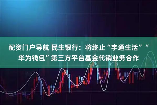 配资门户导航 民生银行：将终止“宇通生活”“华为钱包”第三方平台基金代销业务合作