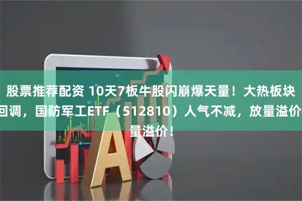 股票推荐配资 10天7板牛股闪崩爆天量！大热板块回调，国防军工ETF（512810）人气不减，放量溢价！