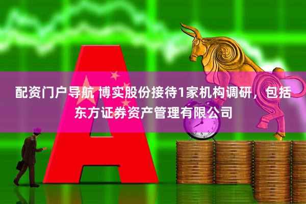 配资门户导航 博实股份接待1家机构调研，包括东方证券资产管理有限公司