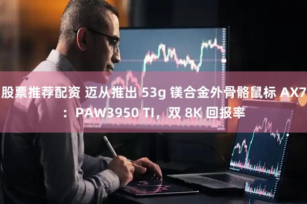 股票推荐配资 迈从推出 53g 镁合金外骨骼鼠标 AX7：PAW3950 TI，双 8K 回报率