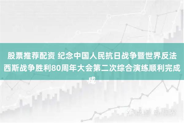 股票推荐配资 纪念中国人民抗日战争暨世界反法西斯战争胜利80周年大会第二次综合演练顺利完成