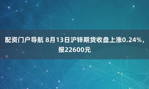 配资门户导航 8月13日沪锌期货收盘上涨0.24%，报22600元