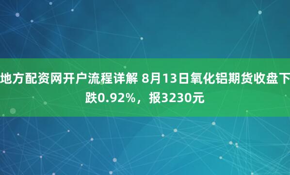 地方配资网开户流程详解 8月13日氧化铝期货收盘下跌0.92%，报3230元