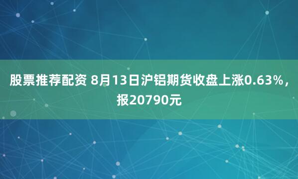 股票推荐配资 8月13日沪铝期货收盘上涨0.63%，报20790元