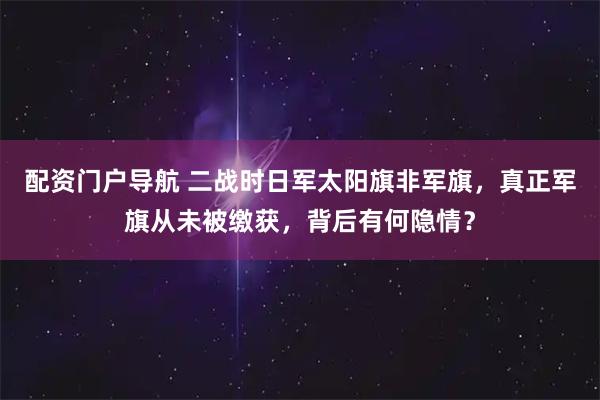 配资门户导航 二战时日军太阳旗非军旗，真正军旗从未被缴获，背后有何隐情？