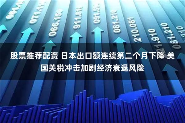 股票推荐配资 日本出口额连续第二个月下降 美国关税冲击加剧经济衰退风险