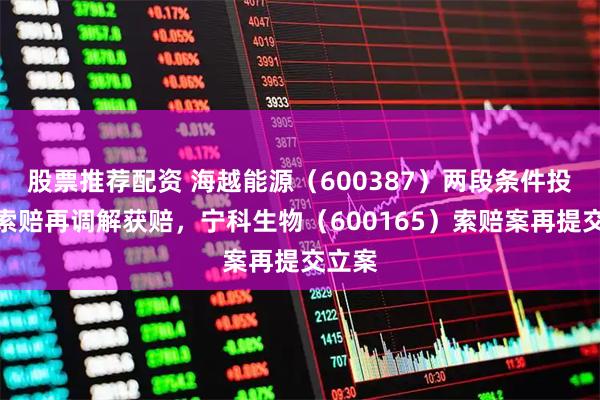 股票推荐配资 海越能源（600387）两段条件投资者索赔再调解获赔，宁科生物（600165）索赔案再提交立案