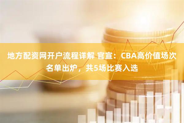 地方配资网开户流程详解 官宣：CBA高价值场次名单出炉，共5场比赛入选