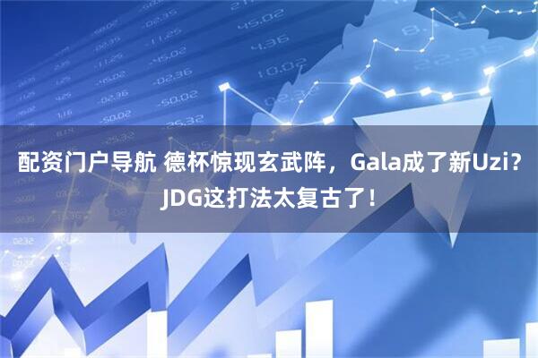 配资门户导航 德杯惊现玄武阵，Gala成了新Uzi？JDG这打法太复古了！