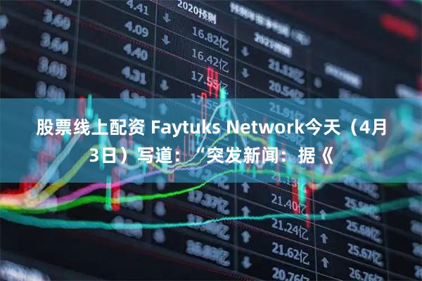 股票线上配资 Faytuks Network今天（4月3日）写道：“突发新闻：据《
